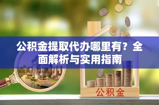 张家界公积金提取代办哪里有？全面解析与实用指南