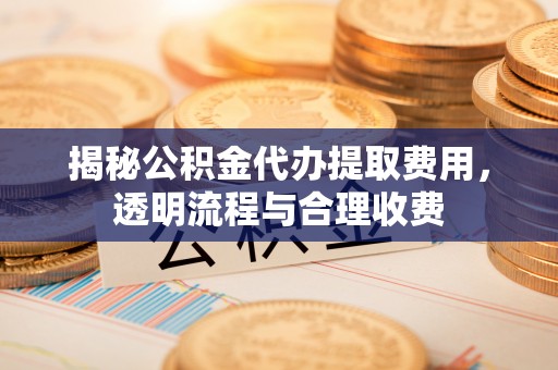 张家界揭秘公积金代办提取费用，透明流程与合理收费