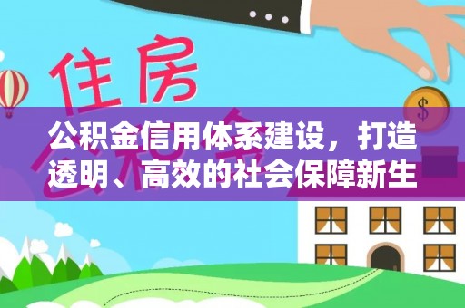 张家界公积金信用体系建设，打造透明、高效的社会保障新生态