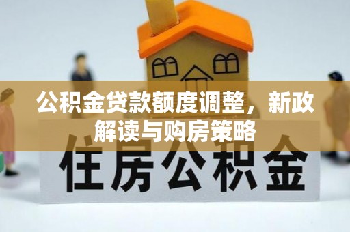 张家界公积金贷款额度调整，新政解读与购房策略