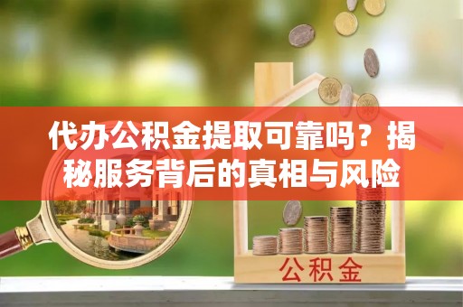 张家界代办公积金提取可靠吗？揭秘服务背后的真相与风险