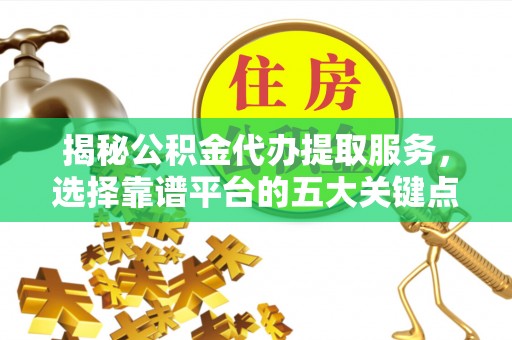 张家界揭秘公积金代办提取服务，选择靠谱平台的五大关键点