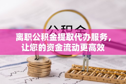 张家界离职公积金提取代办服务，让您的资金流动更高效