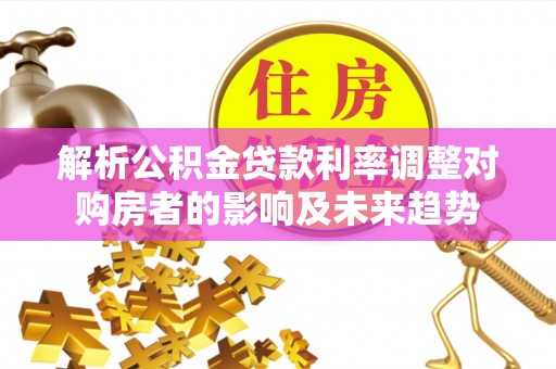 张家界解析公积金贷款利率调整对购房者的影响及未来趋势