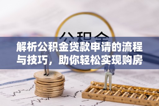 张家界解析公积金贷款申请的流程与技巧，助你轻松实现购房梦想