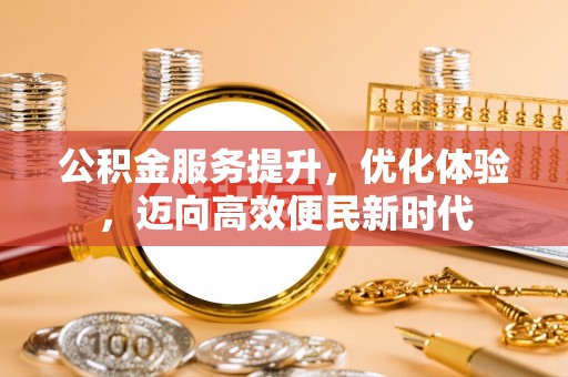 张家界公积金服务提升，优化体验，迈向高效便民新时代