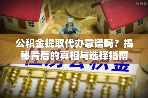 张家界公积金提取代办靠谱吗？揭秘背后的真相与选择指南
