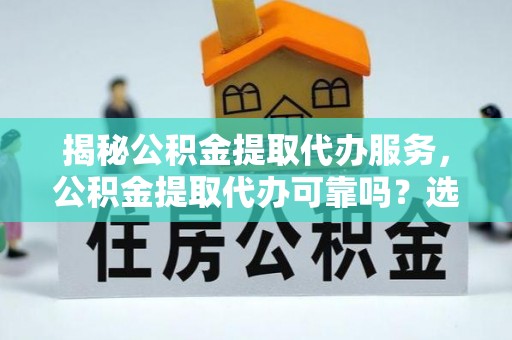 张家界揭秘公积金提取代办服务，公积金提取代办可靠吗？选择需谨慎