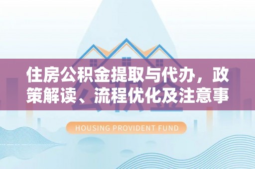 张家界住房公积金提取与代办，政策解读、流程优化及注意事项