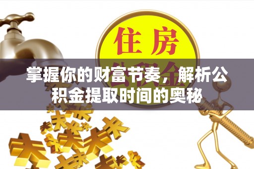张家界掌握你的财富节奏，解析公积金提取时间的奥秘