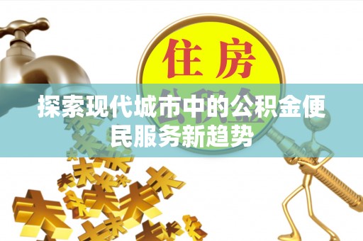 张家界探索现代城市中的公积金便民服务新趋势