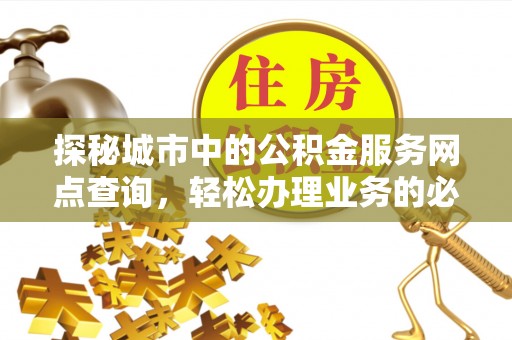 张家界探秘城市中的公积金服务网点查询，轻松办理业务的必备指南