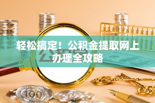 张家界轻松搞定！公积金提取网上办理全攻略