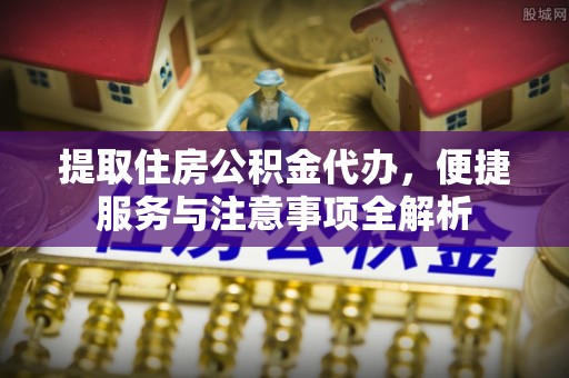 张家界提取住房公积金代办，便捷服务与注意事项全解析