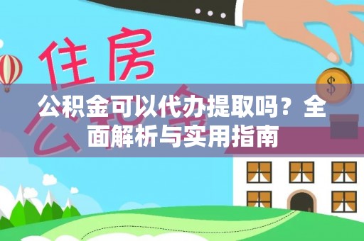 张家界公积金可以代办提取吗？全面解析与实用指南
