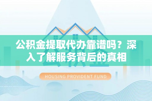 张家界公积金提取代办靠谱吗？深入了解服务背后的真相