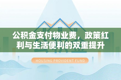 张家界公积金支付物业费，政策红利与生活便利的双重提升