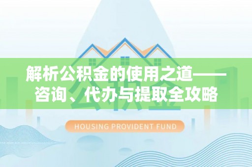 张家界解析公积金的使用之道——咨询、代办与提取全攻略