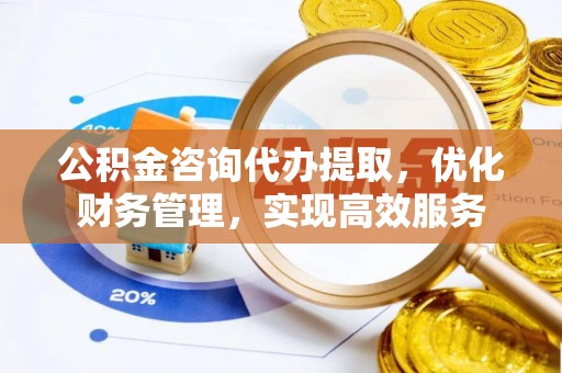 张家界公积金咨询代办提取，优化财务管理，实现高效服务