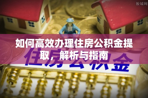 张家界如何高效办理住房公积金提取，解析与指南