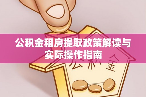 张家界公积金租房提取政策解读与实际操作指南