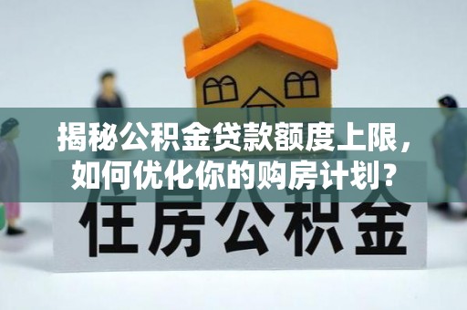 张家界揭秘公积金贷款额度上限，如何优化你的购房计划？