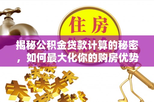 张家界揭秘公积金贷款计算的秘密，如何最大化你的购房优势