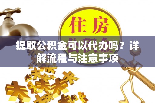 张家界提取公积金可以代办吗？详解流程与注意事项