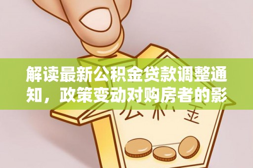 张家界解读最新公积金贷款调整通知，政策变动对购房者的影响
