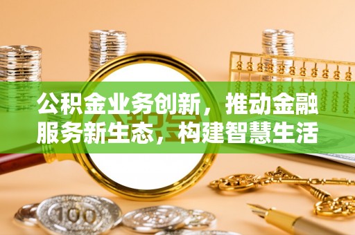 张家界公积金业务创新，推动金融服务新生态，构建智慧生活新未来