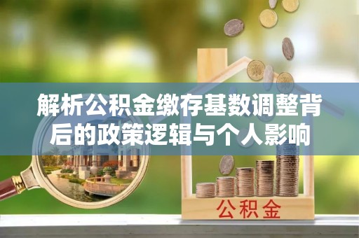 张家界解析公积金缴存基数调整背后的政策逻辑与个人影响