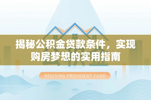 张家界揭秘公积金贷款条件，实现购房梦想的实用指南