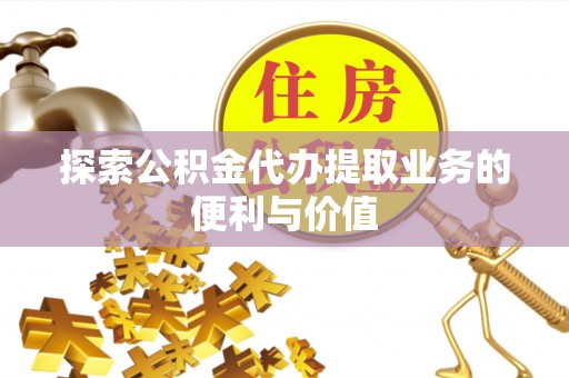 张家界探索公积金代办提取业务的便利与价值