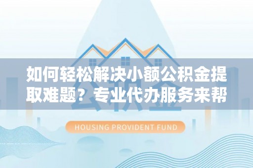 张家界如何轻松解决小额公积金提取难题？专业代办服务来帮忙