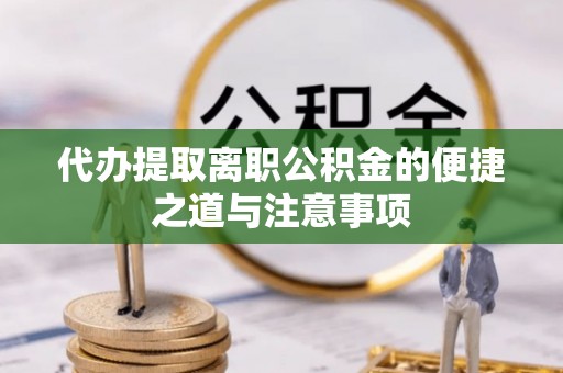 张家界代办提取离职公积金的便捷之道与注意事项
