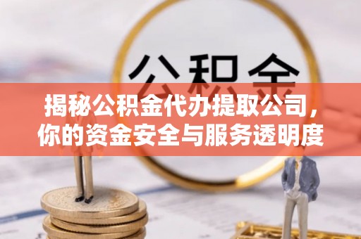 张家界揭秘公积金代办提取公司，你的资金安全与服务透明度指南