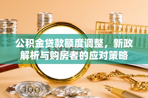 张家界公积金贷款额度调整，新政解析与购房者的应对策略