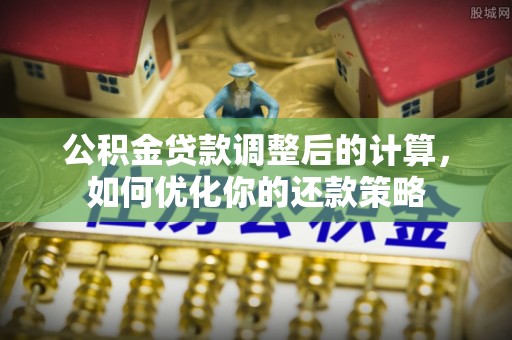 张家界公积金贷款调整后的计算，如何优化你的还款策略