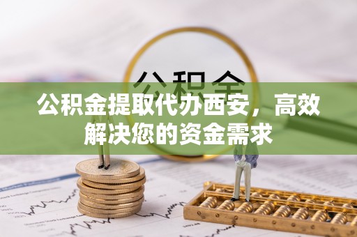 张家界公积金提取代办西安，高效解决您的资金需求