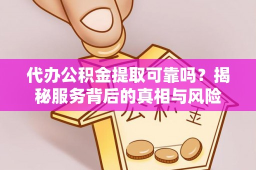张家界代办公积金提取可靠吗？揭秘服务背后的真相与风险