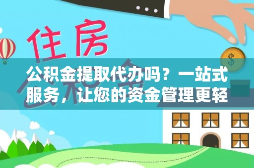 张家界公积金提取代办吗？一站式服务，让您的资金管理更轻松
