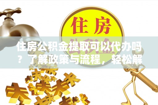 张家界住房公积金提取可以代办吗？了解政策与流程，轻松解决疑惑