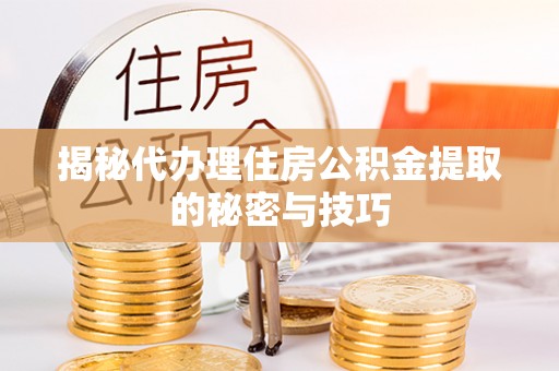 张家界揭秘代办理住房公积金提取的秘密与技巧