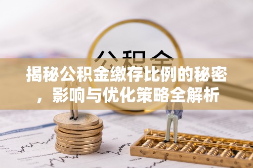 张家界揭秘公积金缴存比例的秘密，影响与优化策略全解析