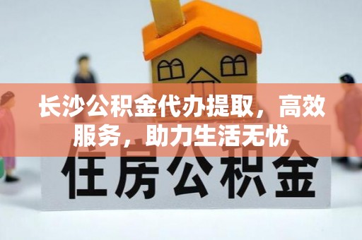 张家界长沙公积金代办提取，高效服务，助力生活无忧