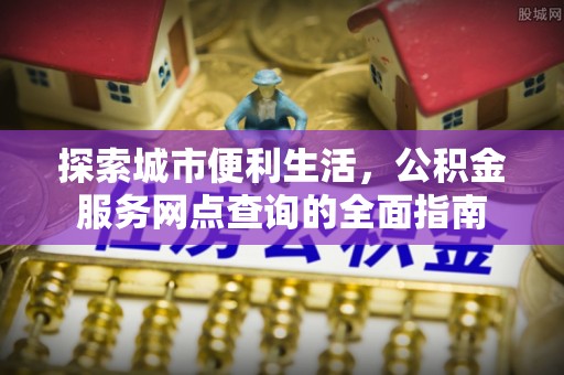 张家界探索城市便利生活，公积金服务网点查询的全面指南