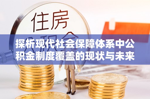 张家界探析现代社会保障体系中公积金制度覆盖的现状与未来