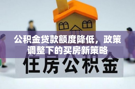 张家界公积金贷款额度降低，政策调整下的买房新策略
