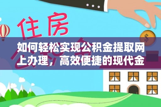 张家界如何轻松实现公积金提取网上办理，高效便捷的现代金融服务