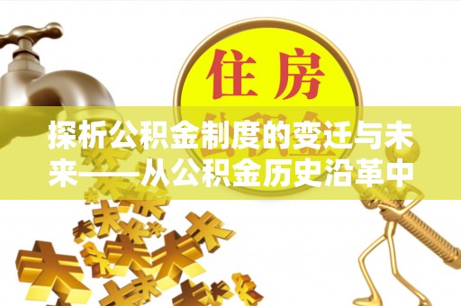 张家界探析公积金制度的变迁与未来——从公积金历史沿革中读懂社会福利发展